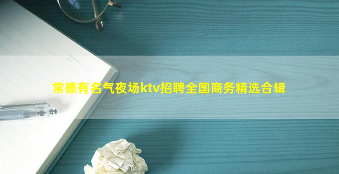 常德有名气夜场ktv招聘全国商务精选合辑